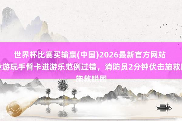 世界杯比赛买输赢(中国)2026最新官方网站 孩童游玩手臂卡进游乐范例过错，消防员2分钟伏击施救脱困