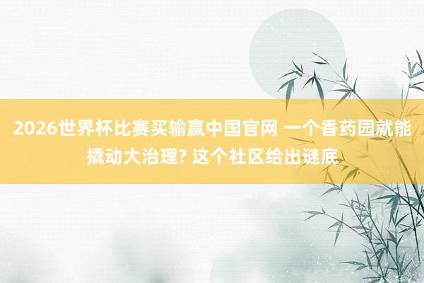2026世界杯比赛买输赢中国官网 一个香药园就能撬动大治理? 这个社区给出谜底