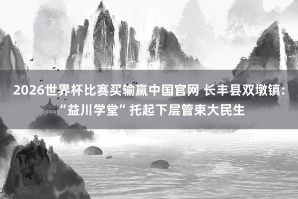 2026世界杯比赛买输赢中国官网 长丰县双墩镇: “益川学堂”托起下层管束大民生