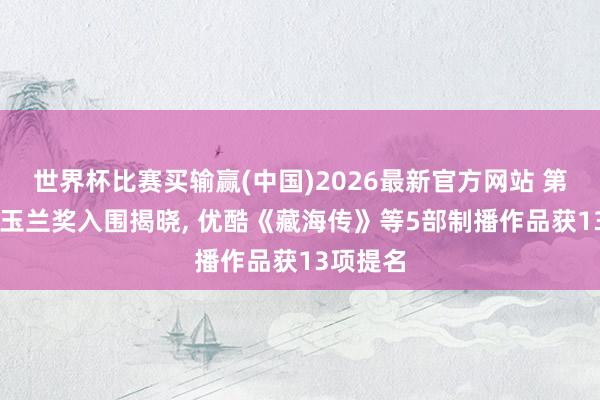 世界杯比赛买输赢(中国)2026最新官方网站 第31届白玉兰奖入围揭晓， 优酷《藏海传》等5部制播作品获13项提名