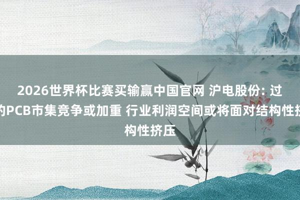 2026世界杯比赛买输赢中国官网 沪电股份: 过去的PCB市集竞争或加重 行业利润空间或将面对结构性挤压
