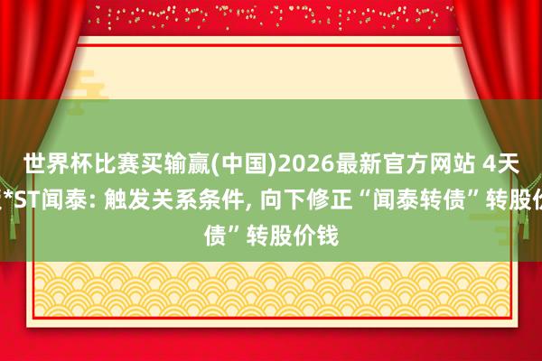 世界杯比赛买输赢(中国)2026最新官方网站 4天3板*ST闻泰: 触发关系条件, 向下修正“闻泰转债”转股价钱