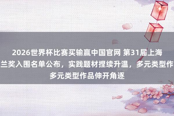 2026世界杯比赛买输赢中国官网 第31届上海电视节白玉兰奖入围名单公布，实践题材捏续升温，多元类型作品伸开角逐