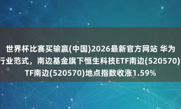世界杯比赛买输赢(中国)2026最新官方网站 华为首提“韬定律”重构行业范式，南边基金旗下恒生科技ETF南边(520570)地点指数收涨1.59%
