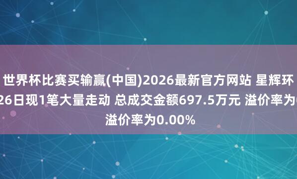 世界杯比赛买输赢(中国)2026最新官方网站 星辉环材5月26日现1笔大量走动 总成交金额697.5万元 溢价率为0.00%