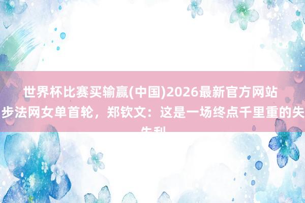 世界杯比赛买输赢(中国)2026最新官方网站 留步法网女单首轮，郑钦文：这是一场终点千里重的失利