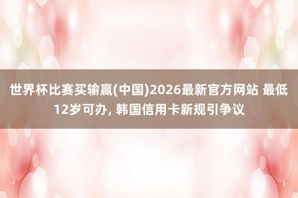 世界杯比赛买输赢(中国)2026最新官方网站 最低12岁可办， 韩国信用卡新规引争议