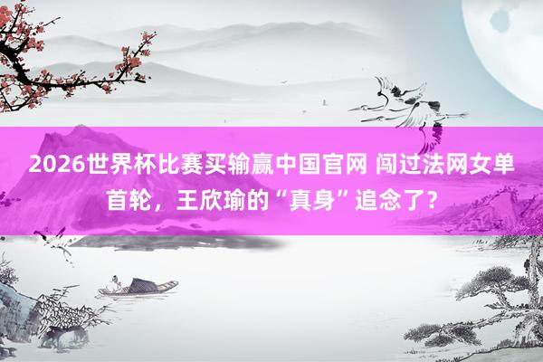 2026世界杯比赛买输赢中国官网 闯过法网女单首轮,王欣瑜的“真身”追念了?