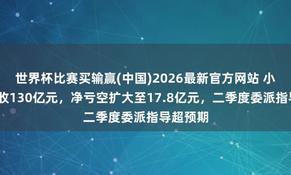 世界杯比赛买输赢(中国)2026最新官方网站 小鹏Q1营收130亿元，净亏空扩大至17.8亿元，二季度委派指导超预期