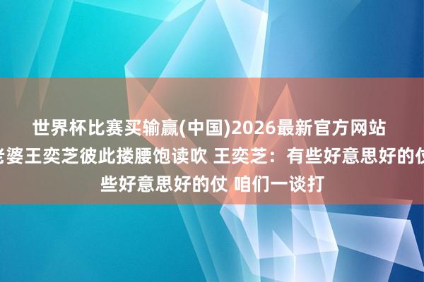 世界杯比赛买输赢(中国)2026最新官方网站 蔚来李斌与老婆王奕芝彼此搂腰饱读吹 王奕芝：有些好意思好的仗 咱们一谈打
