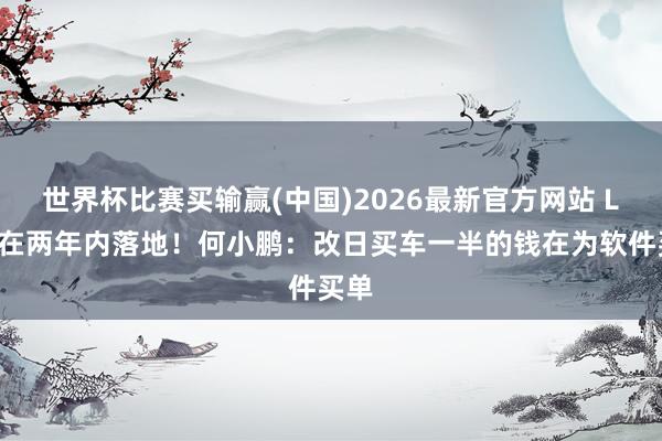 世界杯比赛买输赢(中国)2026最新官方网站 L4将在两年内落地！何小鹏：改日买车一半的钱在为软件买单