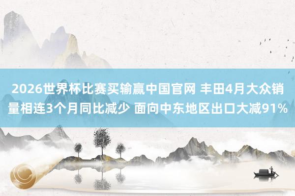 2026世界杯比赛买输赢中国官网 丰田4月大众销量相连3个月同比减少 面向中东地区出口大减91%