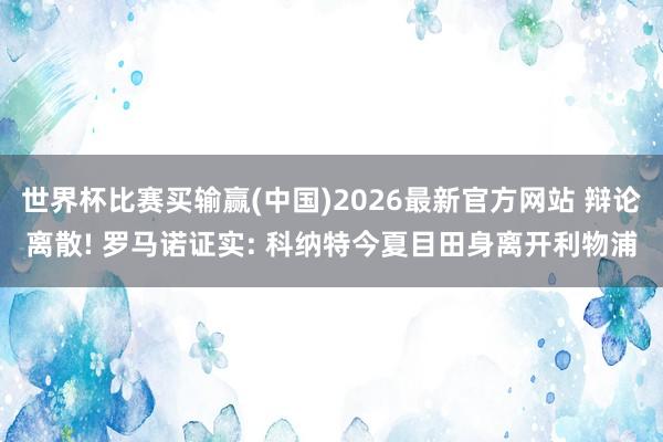 世界杯比赛买输赢(中国)2026最新官方网站 辩论离散! 罗马诺证实: 科纳特今夏目田身离开利物浦