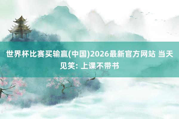 世界杯比赛买输赢(中国)2026最新官方网站 当天见笑: 上课不带书