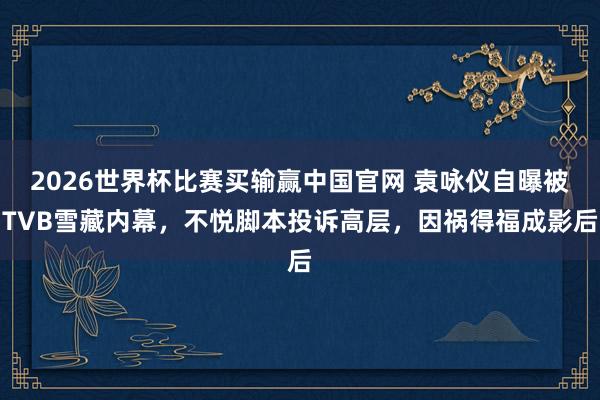 2026世界杯比赛买输赢中国官网 袁咏仪自曝被TVB雪藏内幕，不悦脚本投诉高层，因祸得福成影后
