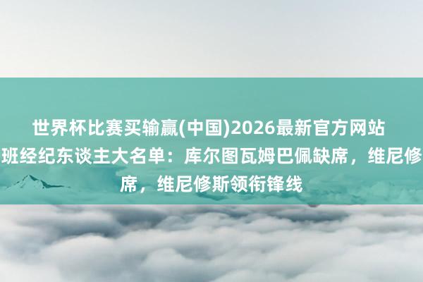 世界杯比赛买输赢(中国)2026最新官方网站 皇马客战西班经纪东谈主大名单：库尔图瓦姆巴佩缺席，维尼修斯领衔锋线