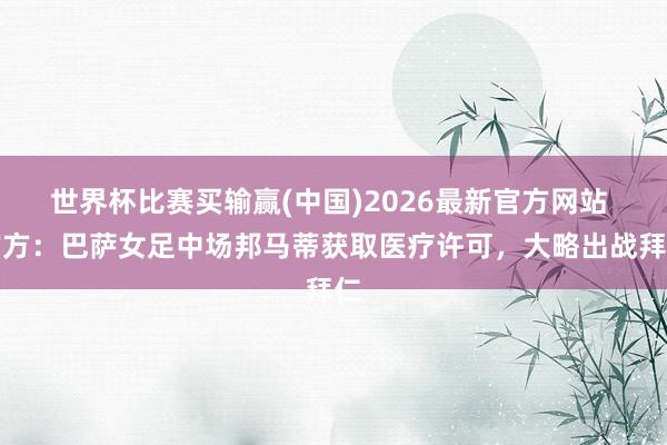 世界杯比赛买输赢(中国)2026最新官方网站 官方：巴萨女足中场邦马蒂获取医疗许可，大略出战拜仁