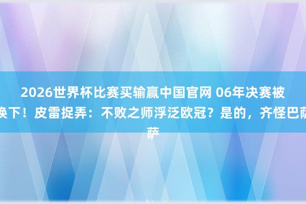 2026世界杯比赛买输赢中国官网 06年决赛被换下！皮雷捉弄：不败之师浮泛欧冠？是的，齐怪巴萨