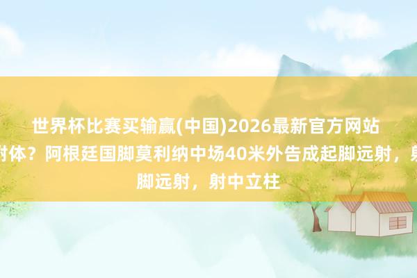 世界杯比赛买输赢(中国)2026最新官方网站 卡洛斯附体？阿根廷国脚莫利纳中场40米外告成起脚远射，射中立柱