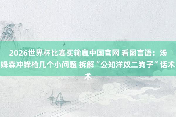 2026世界杯比赛买输赢中国官网 看图言语：汤姆森冲锋枪几个小问题 拆解“公知洋奴二狗子”话术