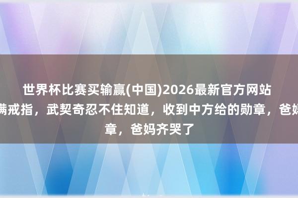 世界杯比赛买输赢(中国)2026最新官方网站 访华圆满戒指，武契奇忍不住知道，收到中方给的勋章，爸妈齐哭了