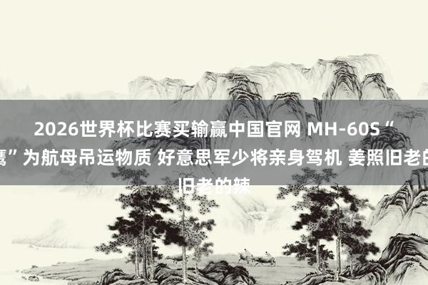 2026世界杯比赛买输赢中国官网 MH-60S“海鹰”为航母吊运物质 好意思军少将亲身驾机 姜照旧老的辣