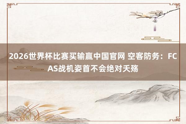 2026世界杯比赛买输赢中国官网 空客防务：FCAS战机姿首不会绝对夭殇