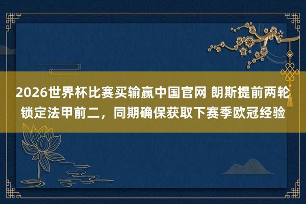 2026世界杯比赛买输赢中国官网 朗斯提前两轮锁定法甲前二，同期确保获取下赛季欧冠经验