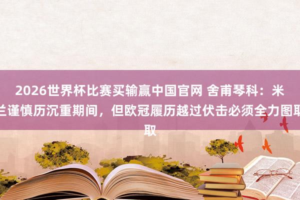 2026世界杯比赛买输赢中国官网 舍甫琴科：米兰谨慎历沉重期间，但欧冠履历越过伏击必须全力图取