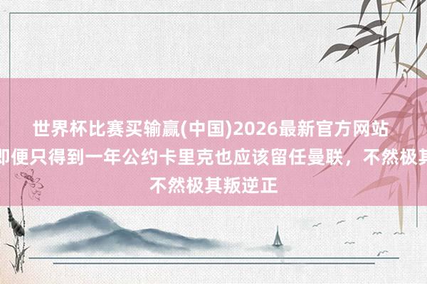 世界杯比赛买输赢(中国)2026最新官方网站 希勒:即便只得到一年公约卡里克也应该留任曼联,不然极其叛逆正