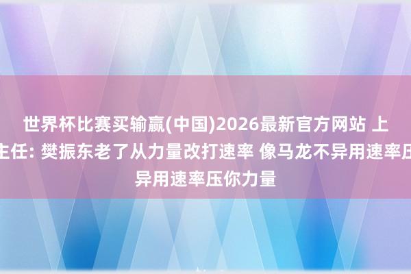 世界杯比赛买输赢(中国)2026最新官方网站 上海乒羽主任: 樊振东老了从力量改打速率 像马龙不异用速率压你力量