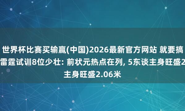 世界杯比赛买输赢(中国)2026最新官方网站 就要搞文班! 雷霆试训8位少壮: 前状元热点在列， 5东谈主身旺盛2.06米