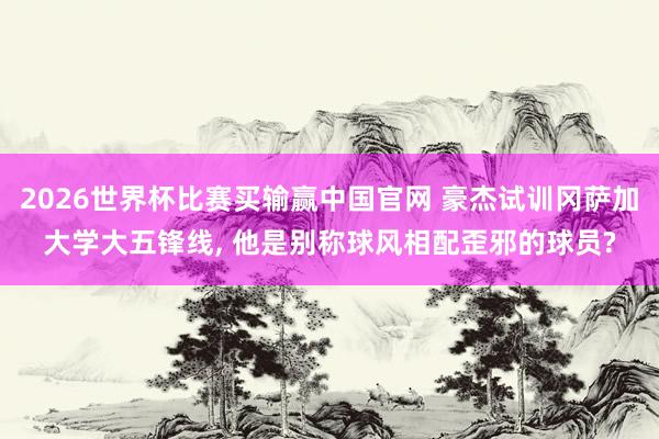 2026世界杯比赛买输赢中国官网 豪杰试训冈萨加大学大五锋线， 他是别称球风相配歪邪的球员?