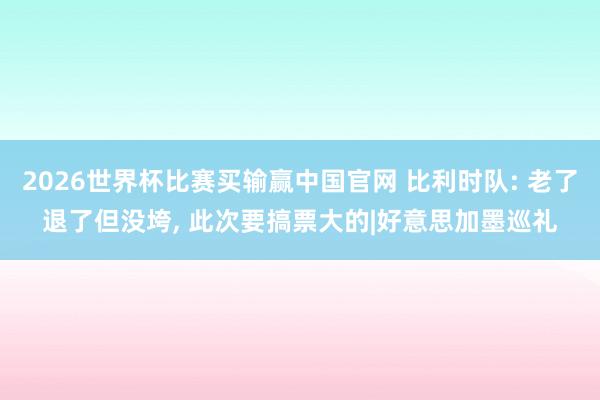 2026世界杯比赛买输赢中国官网 比利时队: 老了退了但没垮, 此次要搞票大的|好意思加墨巡礼