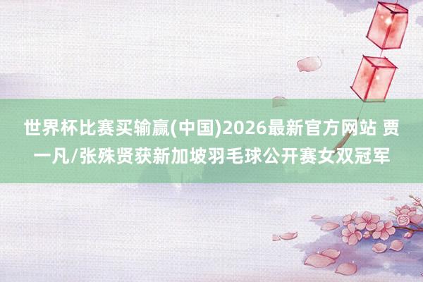 世界杯比赛买输赢(中国)2026最新官方网站 贾一凡/张殊贤获新加坡羽毛球公开赛女双冠军