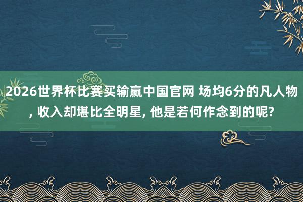 2026世界杯比赛买输赢中国官网 场均6分的凡人物, 收入却堪比全明星, 他是若何作念到的呢?