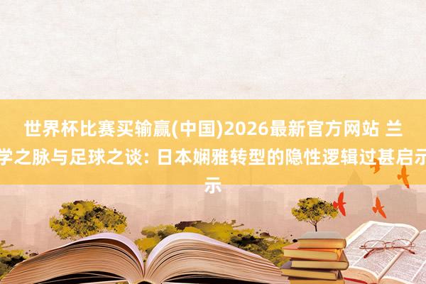 世界杯比赛买输赢(中国)2026最新官方网站 兰学之脉与足球之谈: 日本娴雅转型的隐性逻辑过甚启示