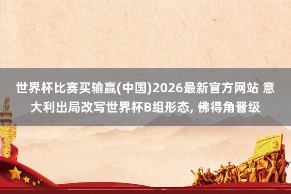 世界杯比赛买输赢(中国)2026最新官方网站 意大利出局改写世界杯B组形态, 佛得角晋级