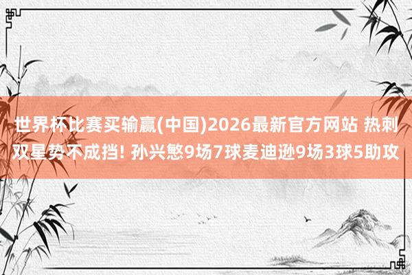 世界杯比赛买输赢(中国)2026最新官方网站 热刺双星势不成挡! 孙兴慜9场7球麦迪逊9场3球5助攻