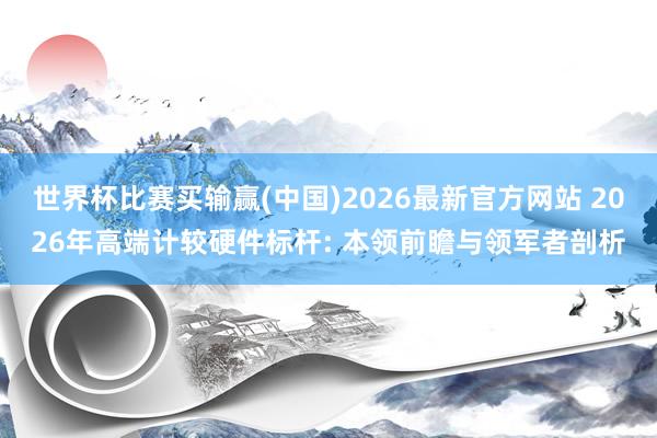世界杯比赛买输赢(中国)2026最新官方网站 2026年高端计较硬件标杆: 本领前瞻与领军者剖析