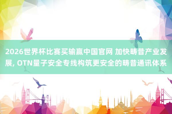 2026世界杯比赛买输赢中国官网 加快畴昔产业发展, OTN量子安全专线构筑更安全的畴昔通讯体系