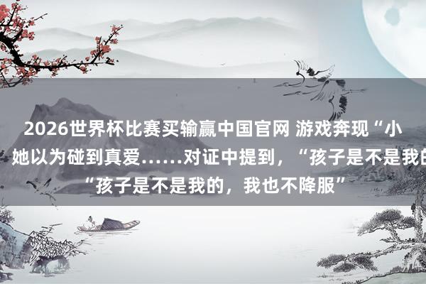 2026世界杯比赛买输赢中国官网 游戏奔现“小十多岁的弟弟”，她以为碰到真爱……对证中提到，“孩子是不是我的，我也不降服”