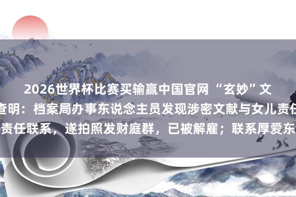 2026世界杯比赛买输赢中国官网 “玄妙”文献竟在微信群中传播！查明：档案局办事东说念主员发现涉密文献与女儿责任联系，遂拍照发财庭群，已被解雇；联系厚爱东说念主被党内严重教化