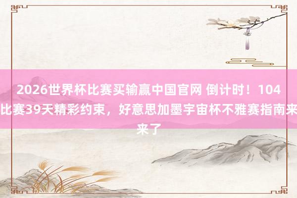 2026世界杯比赛买输赢中国官网 倒计时！104场比赛39天精彩约束，好意思加墨宇宙杯不雅赛指南来了