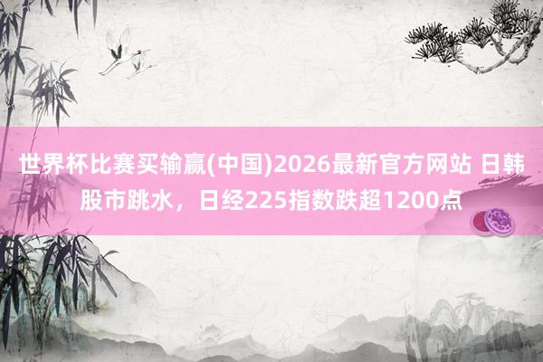 世界杯比赛买输赢(中国)2026最新官方网站 日韩股市跳水，日经225指数跌超1200点
