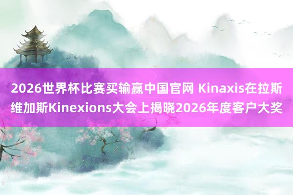 2026世界杯比赛买输赢中国官网 Kinaxis在拉斯维加斯Kinexions大会上揭晓2026年度客户大奖