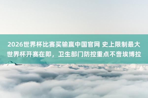 2026世界杯比赛买输赢中国官网 史上限制最大世界杯开赛在即，卫生部门防控重点不啻埃博拉