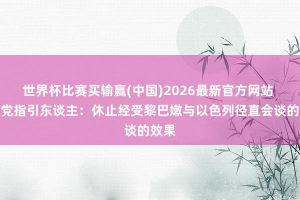 世界杯比赛买输赢(中国)2026最新官方网站 真主党指引东谈主：休止经受黎巴嫩与以色列径直会谈的效果