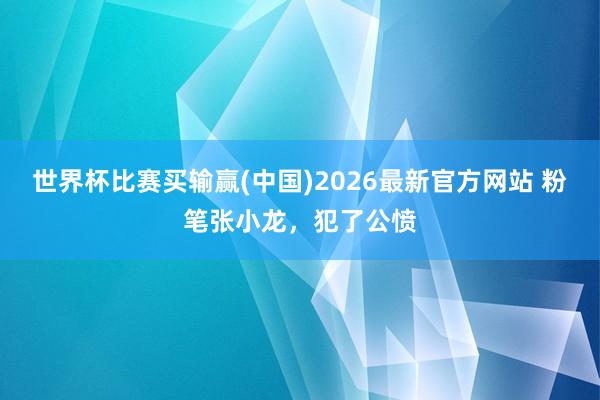 世界杯比赛买输赢(中国)2026最新官方网站 粉笔张小龙，犯了公愤