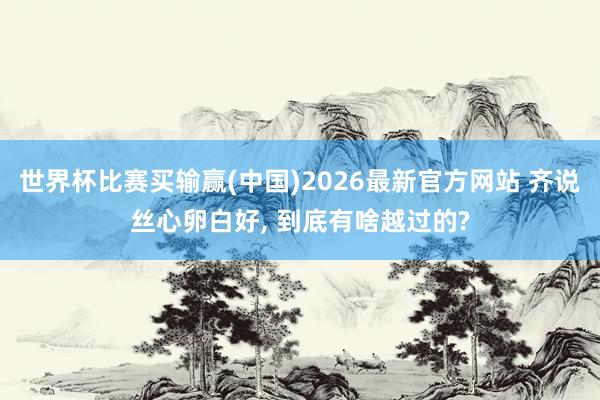 世界杯比赛买输赢(中国)2026最新官方网站 齐说丝心卵白好， 到底有啥越过的?